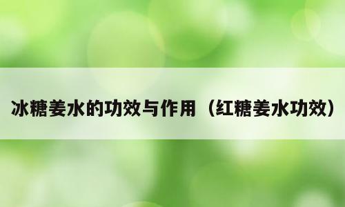 冰糖姜水的功效与作用（红糖姜水功效）
