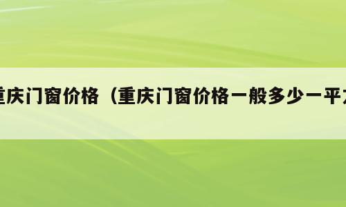 重庆门窗价格（重庆门窗价格一般多少一平方）