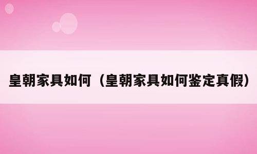 皇朝家具如何（皇朝家具如何鉴定真假）