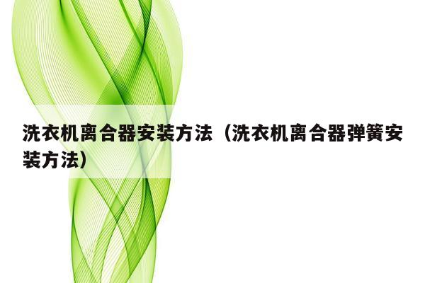 洗衣机离合器安装方法（洗衣机离合器弹簧安装方法）
