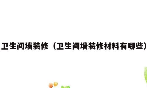 卫生间墙装修（卫生间墙装修材料有哪些）