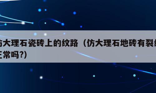 仿大理石瓷砖上的纹路（仿大理石地砖有裂纹正常吗?）