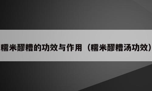 糯米醪糟的功效与作用（糯米醪糟汤功效）