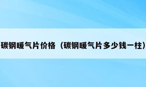 碳钢暖气片价格（碳钢暖气片多少钱一柱）