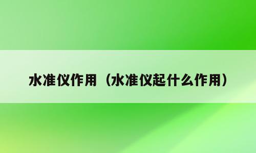 水准仪作用（水准仪起什么作用）