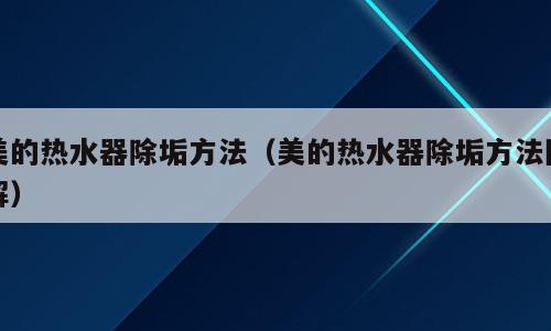 美的热水器除垢方法（美的热水器除垢方法图解）