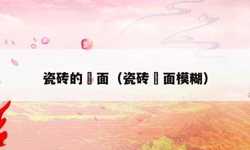 瓷砖的秞面（瓷砖秞面模糊）