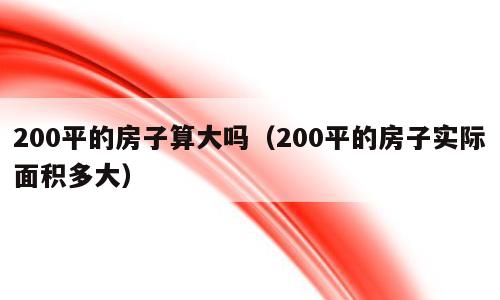 200平的房子算大吗（200平的房子实际面积多大）