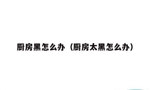厨房黑怎么办（厨房太黑怎么办）
