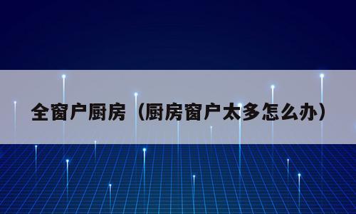 全窗户厨房（厨房窗户太多怎么办）