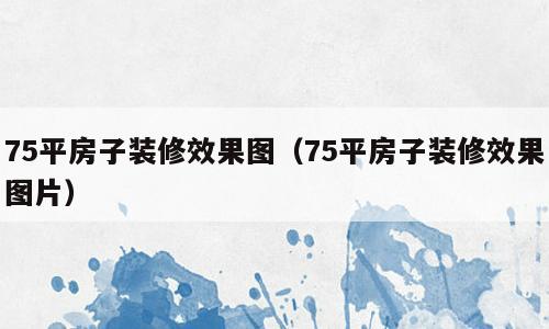 75平房子装修效果图（75平房子装修效果图片）