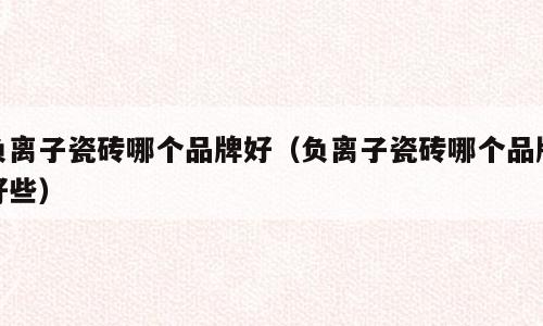 负离子瓷砖哪个品牌好（负离子瓷砖哪个品牌好些）