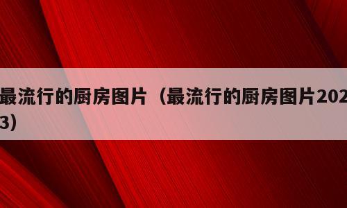 最流行的厨房图片（最流行的厨房图片2023）