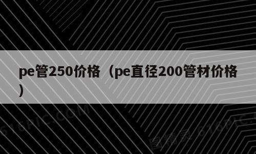 pe管250价格（pe直径200管材价格）