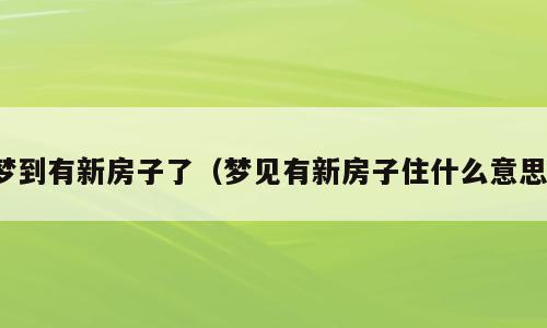 梦到有新房子了（梦见有新房子住什么意思）