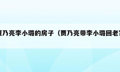 贾乃亮李小璐的房子（贾乃亮带李小璐回老家）