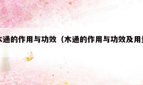 木通的作用与功效（木通的作用与功效及用量）