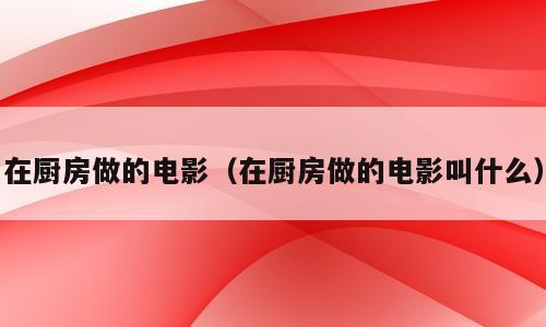 在厨房做的电影（在厨房做的电影叫什么）