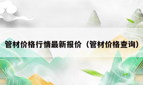 管材价格行情最新报价（管材价格查询）