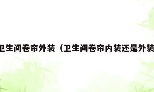 卫生间卷帘外装（卫生间卷帘内装还是外装）