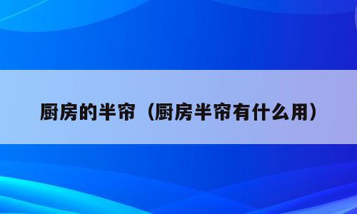 厨房的半帘（厨房半帘有什么用）