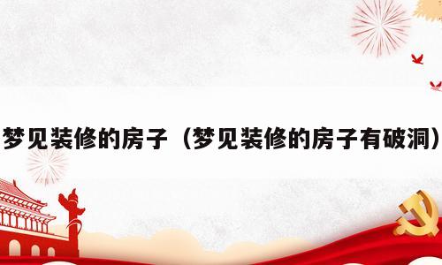 梦见装修的房子（梦见装修的房子有破洞）