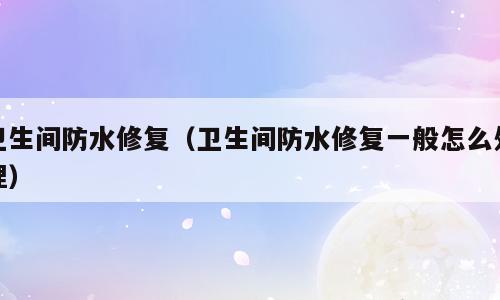 卫生间防水修复（卫生间防水修复一般怎么处理）