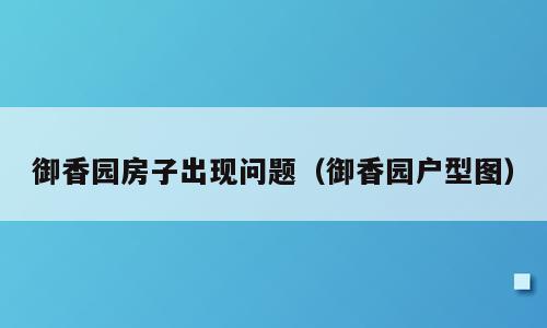御香园房子出现问题（御香园户型图）