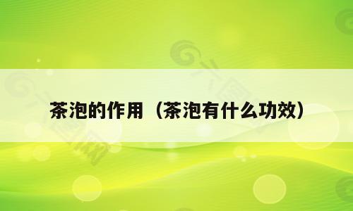 茶泡的作用（茶泡有什么功效）