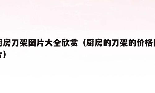 厨房刀架图片大全欣赏（厨房的刀架的价格图片）