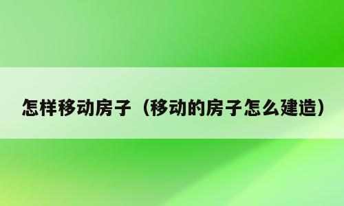 怎样移动房子（移动的房子怎么建造）