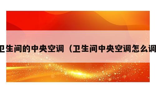 卫生间的中央空调（卫生间中央空调怎么调）