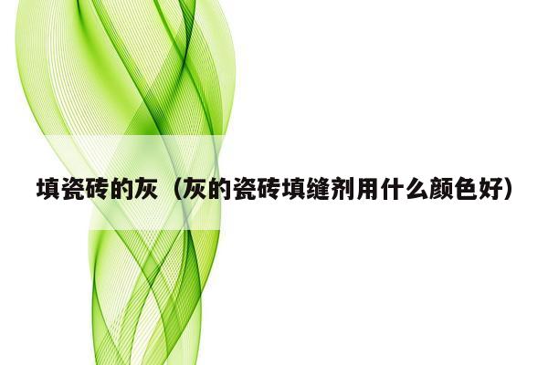 填瓷砖的灰（灰的瓷砖填缝剂用什么颜色好）