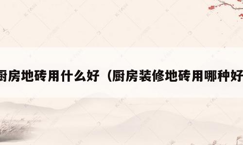 厨房地砖用什么好（厨房装修地砖用哪种好）