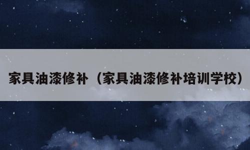 家具油漆修补（家具油漆修补培训学校）