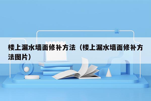 楼上漏水墙面修补方法（楼上漏水墙面修补方法图片）