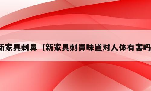 新家具刺鼻（新家具刺鼻味道对人体有害吗）