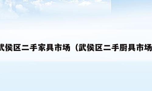 武侯区二手家具市场（武侯区二手厨具市场）
