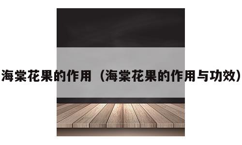 海棠花果的作用（海棠花果的作用与功效）