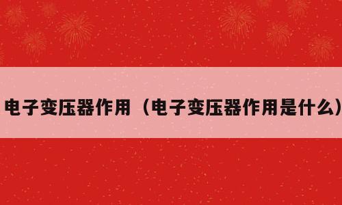电子变压器作用（电子变压器作用是什么）
