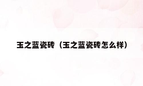 玉之蓝瓷砖（玉之蓝瓷砖怎么样）