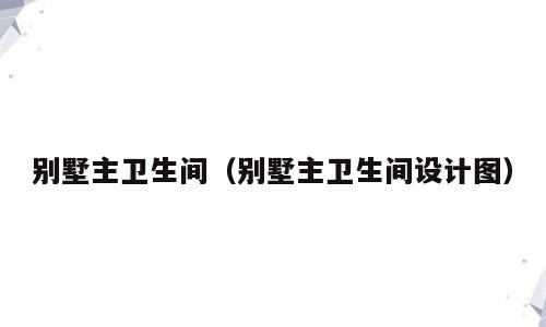 别墅主卫生间（别墅主卫生间设计图）