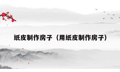 纸皮制作房子（用纸皮制作房子）