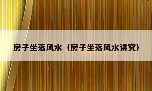 房子坐落风水（房子坐落风水讲究）