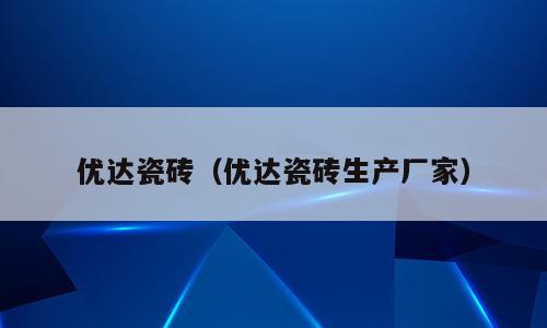 优达瓷砖（优达瓷砖生产厂家）