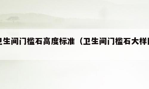 卫生间门槛石高度标准（卫生间门槛石大样图）