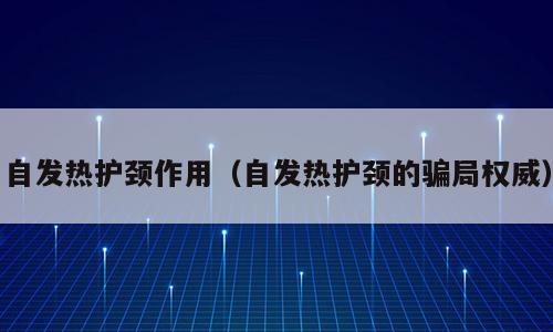 自发热护颈作用（自发热护颈的骗局权威）