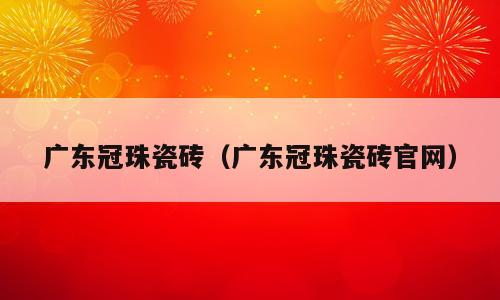 广东冠珠瓷砖（广东冠珠瓷砖官网）