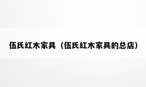 伍氏红木家具（伍氏红木家具的总店）