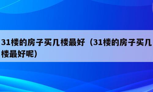 31楼的房子买几楼最好（31楼的房子买几楼最好呢）